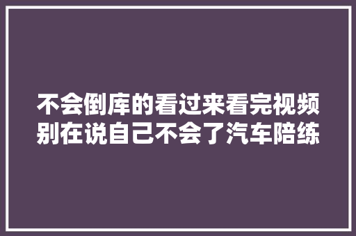 不会倒库的看过来看完视频别在说自己不会了汽车陪练