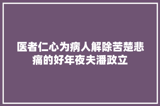 医者仁心为病人解除苦楚悲痛的好年夜夫潘政立