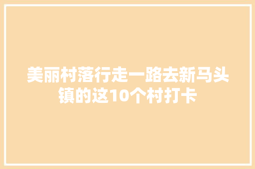 美丽村落行走一路去新马头镇的这10个村打卡