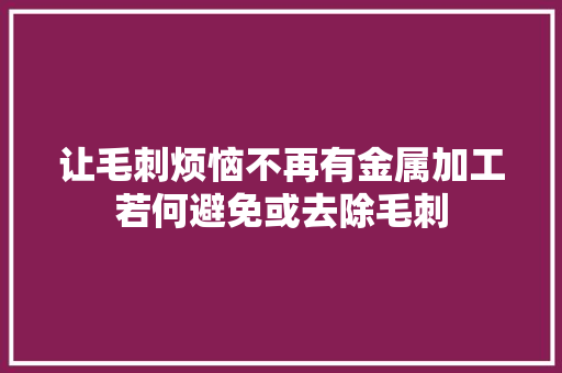 让毛刺烦恼不再有金属加工若何避免或去除毛刺