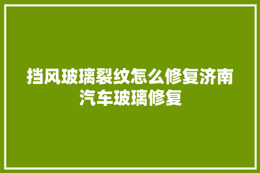 挡风玻璃裂纹怎么修复济南汽车玻璃修复