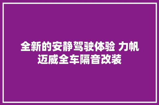 全新的安静驾驶体验 力帆迈威全车隔音改装
