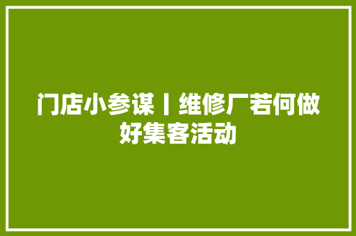 门店小参谋丨维修厂若何做好集客活动