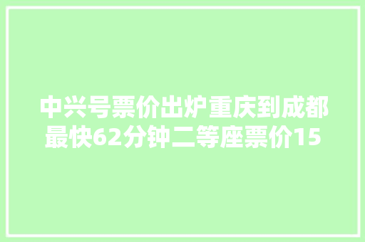 中兴号票价出炉重庆到成都最快62分钟二等座票价157元