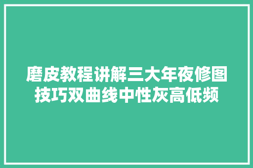 磨皮教程讲解三大年夜修图技巧双曲线中性灰高低频