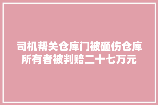 司机帮关仓库门被砸伤仓库所有者被判赔二十七万元 汽车知识