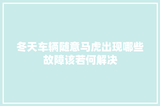 冬天车辆随意马虎出现哪些故障该若何解决