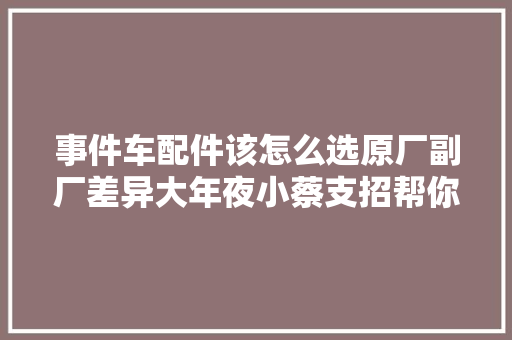 事件车配件该怎么选原厂副厂差异大年夜小蔡支招帮你买配件二