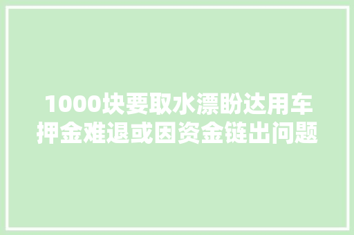 1000块要取水漂盼达用车押金难退或因资金链出问题