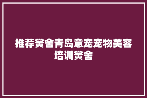 推荐黉舍青岛意宠宠物美容培训黉舍
