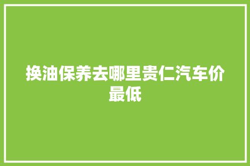 换油保养去哪里贵仁汽车价最低
