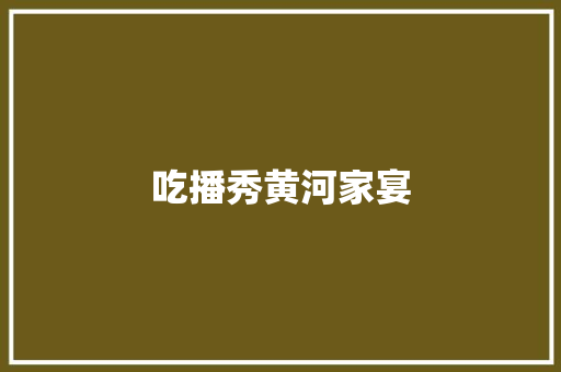 吃播秀黄河家宴