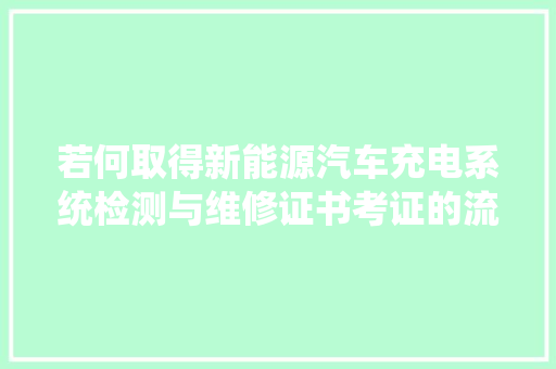 若何取得新能源汽车充电系统检测与维修证书考证的流程是