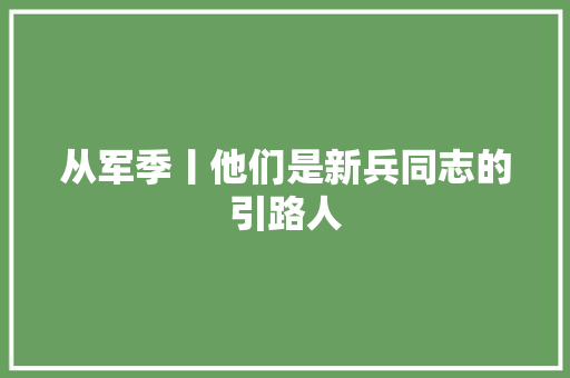 从军季丨他们是新兵同志的引路人