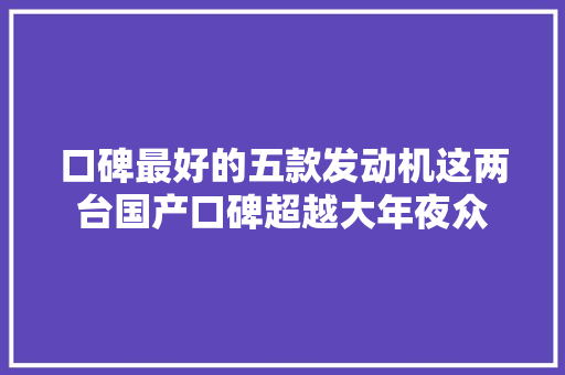 口碑最好的五款发动机这两台国产口碑超越大年夜众 汽车知识