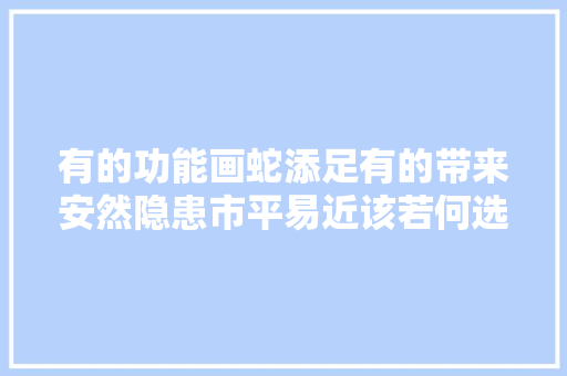 有的功能画蛇添足有的带来安然隐患市平易近该若何选购选智能产品