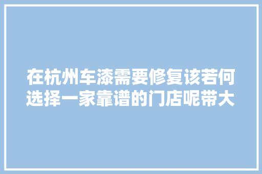 在杭州车漆需要修复该若何选择一家靠谱的门店呢带大年夜家了