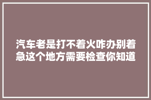 汽车老是打不着火咋办别着急这个地方需要检查你知道吗