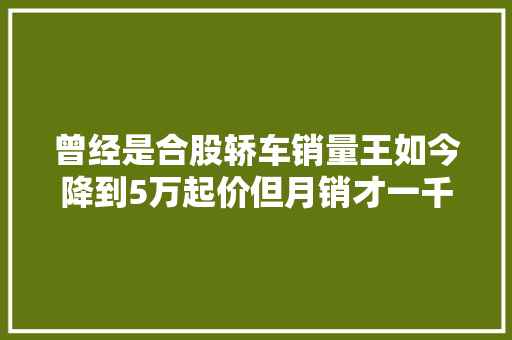 曾经是合股轿车销量王如今降到5万起价但月销才一千出头