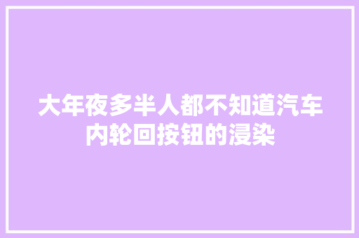 大年夜多半人都不知道汽车内轮回按钮的浸染