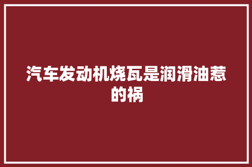 汽车发动机烧瓦是润滑油惹的祸 汽车知识