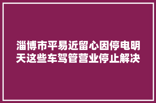 淄博市平易近留心因停电明天这些车驾管营业停止解决