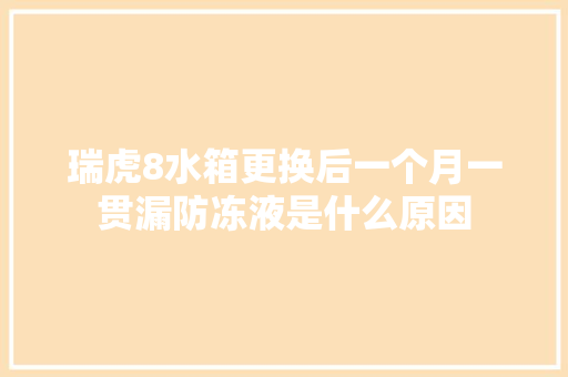 瑞虎8水箱更换后一个月一贯漏防冻液是什么原因