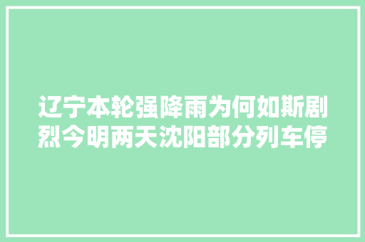辽宁本轮强降雨为何如斯剧烈今明两天沈阳部分列车停运这场雨持续到