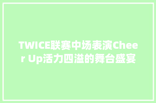 TWICE联赛中场表演Cheer Up活力四溢的舞台盛宴 休闲娱乐