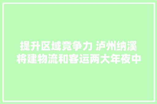 提升区域竞争力 泸州纳溪将建物流和客运两大年夜中央