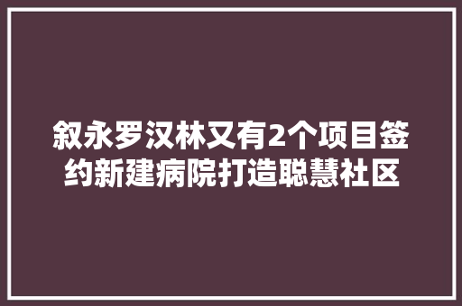 叙永罗汉林又有2个项目签约新建病院打造聪慧社区