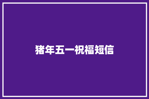 猪年五一祝福短信 知识百科