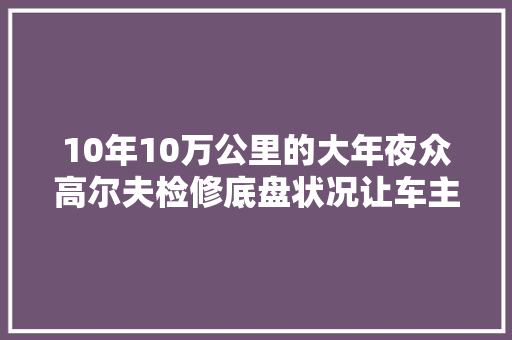 10年10万公里的大年夜众高尔夫检修底盘状况让车主长舒一口气