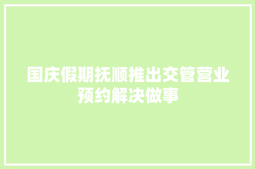 国庆假期抚顺推出交管营业预约解决做事