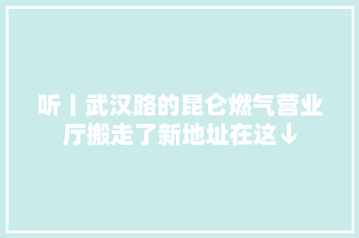 听丨武汉路的昆仑燃气营业厅搬走了新地址在这↓