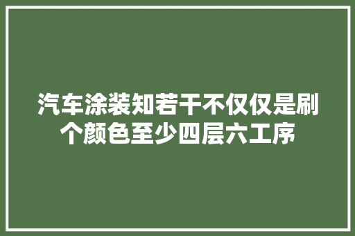 汽车涂装知若干不仅仅是刷个颜色至少四层六工序