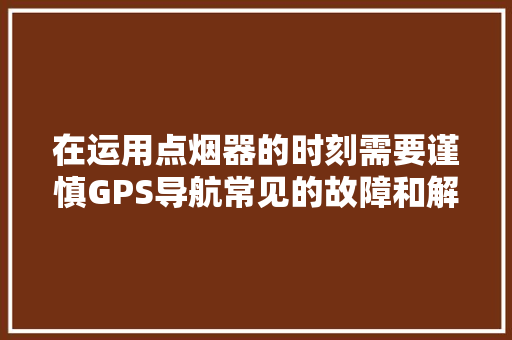 在运用点烟器的时刻需要谨慎GPS导航常见的故障和解决方法