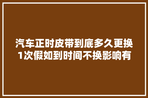 汽车正时皮带到底多久更换1次假如到时间不换影响有多大年夜