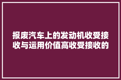 报废汽车上的发动机收受接收与运用价值高收受接收的利润让人有些意外