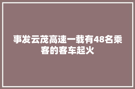 事发云茂高速一载有48名乘客的客车起火
