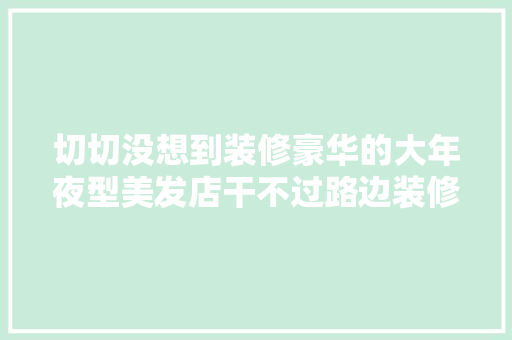 切切没想到装修豪华的大年夜型美发店干不过路边装修简陋的小理发店。 汽车知识