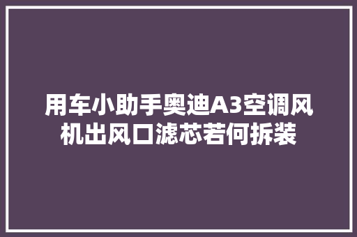 用车小助手奥迪A3空调风机出风口滤芯若何拆装