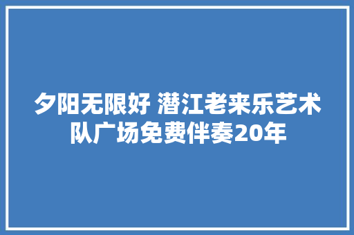 夕阳无限好 潜江老来乐艺术队广场免费伴奏20年