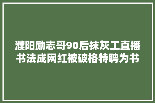 濮阳励志哥90后抹灰工直播书法成网红被破格特聘为书画家