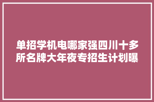 单招学机电哪家强四川十多所名牌大年夜专招生计划曝光