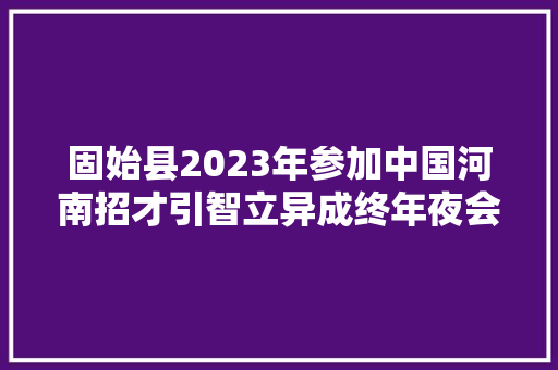 固始县2023年参加中国河南招才引智立异成终年夜会公开招聘事业单位工作人员通知书记