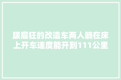 跋扈狂的改造车两人躺在床上开车速度能开到111公里每小时