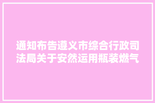 通知布告遵义市综合行政司法局关于安然运用瓶装燃气有关事宜的通知布告