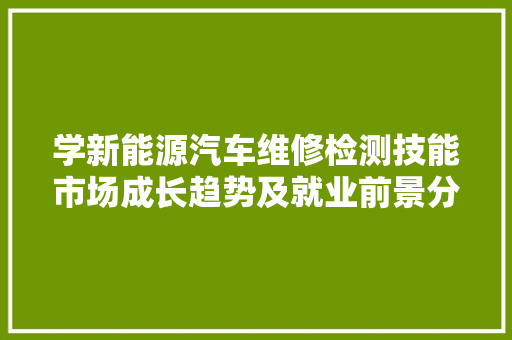 学新能源汽车维修检测技能市场成长趋势及就业前景分析