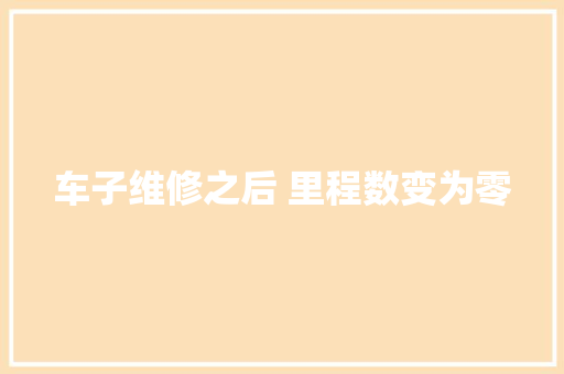 车子维修之后 里程数变为零 汽车知识